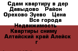 Сдам квартиру в дер.Давыдово › Район ­ Орехово-Зуево › Цена ­ 12 000 - Все города Недвижимость » Квартиры сниму   . Алтайский край,Алейск г.